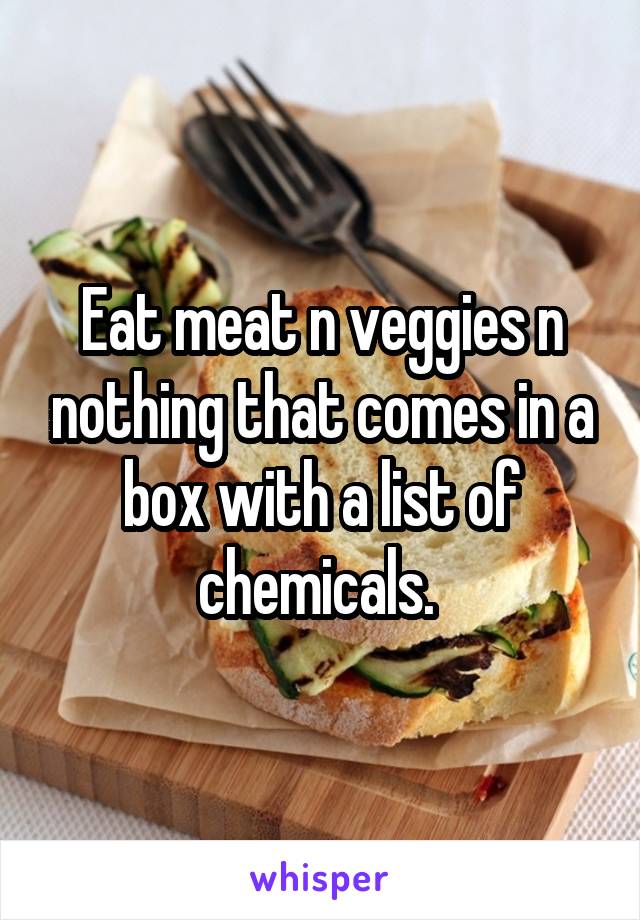 Eat meat n veggies n nothing that comes in a box with a list of chemicals. 