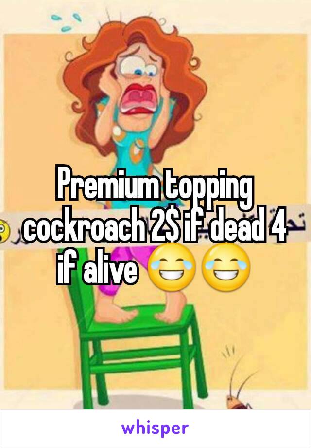 Premium topping cockroach 2$ if dead 4 if alive 😂😂