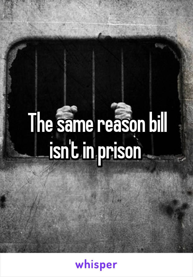 The same reason bill isn't in prison 