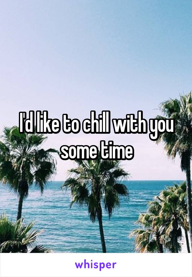 I'd like to chill with you some time