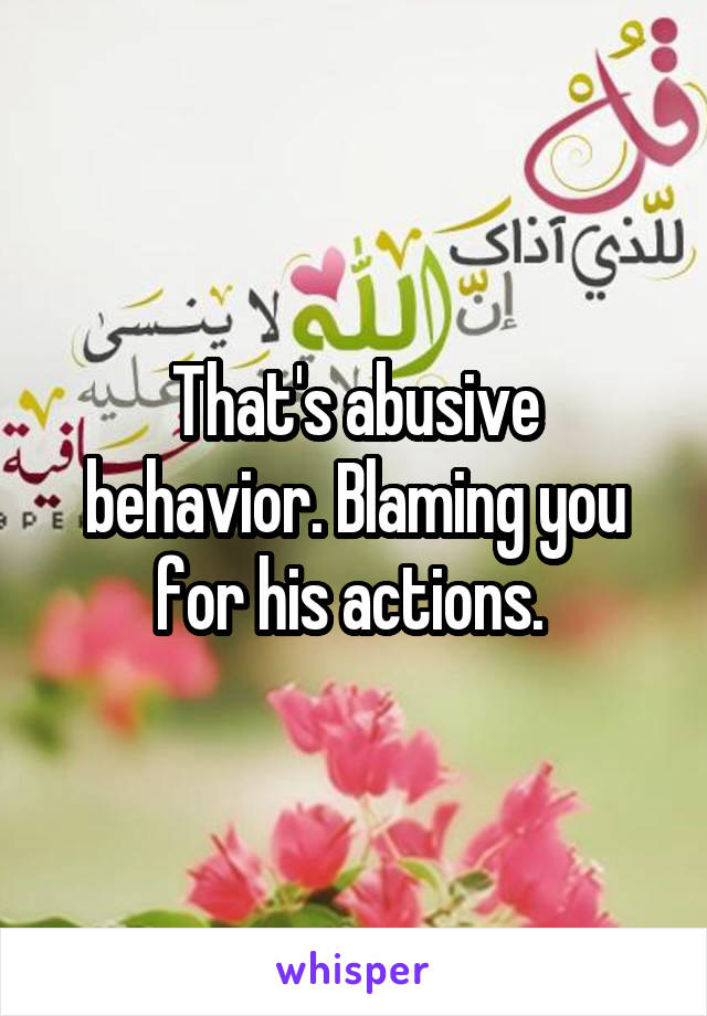 That's abusive behavior. Blaming you for his actions. 