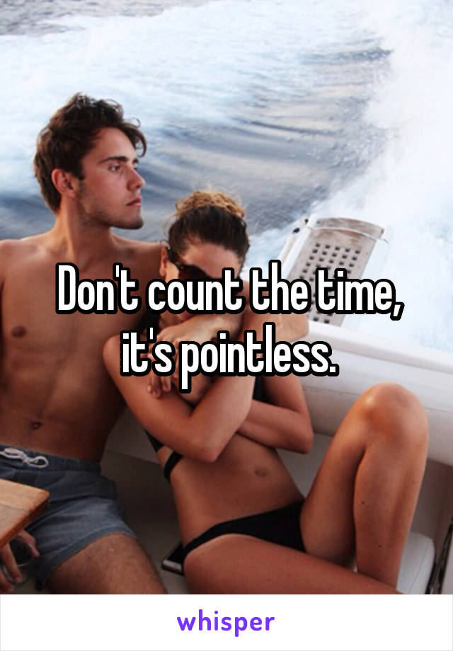 Don't count the time, it's pointless.