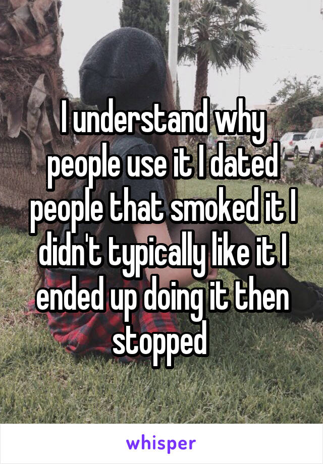 I understand why people use it I dated people that smoked it I didn't typically like it I ended up doing it then stopped 