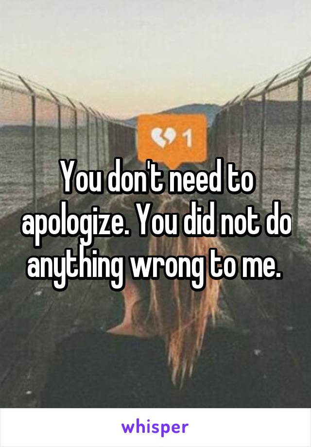 You don't need to apologize. You did not do anything wrong to me. 