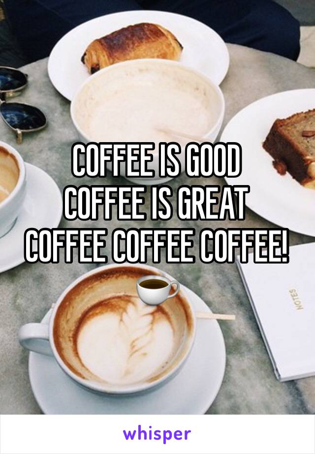 COFFEE IS GOOD 
COFFEE IS GREAT
COFFEE COFFEE COFFEE!
☕️