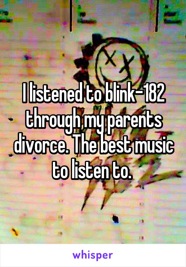 I listened to blink-182 through my parents divorce. The best music to listen to. 