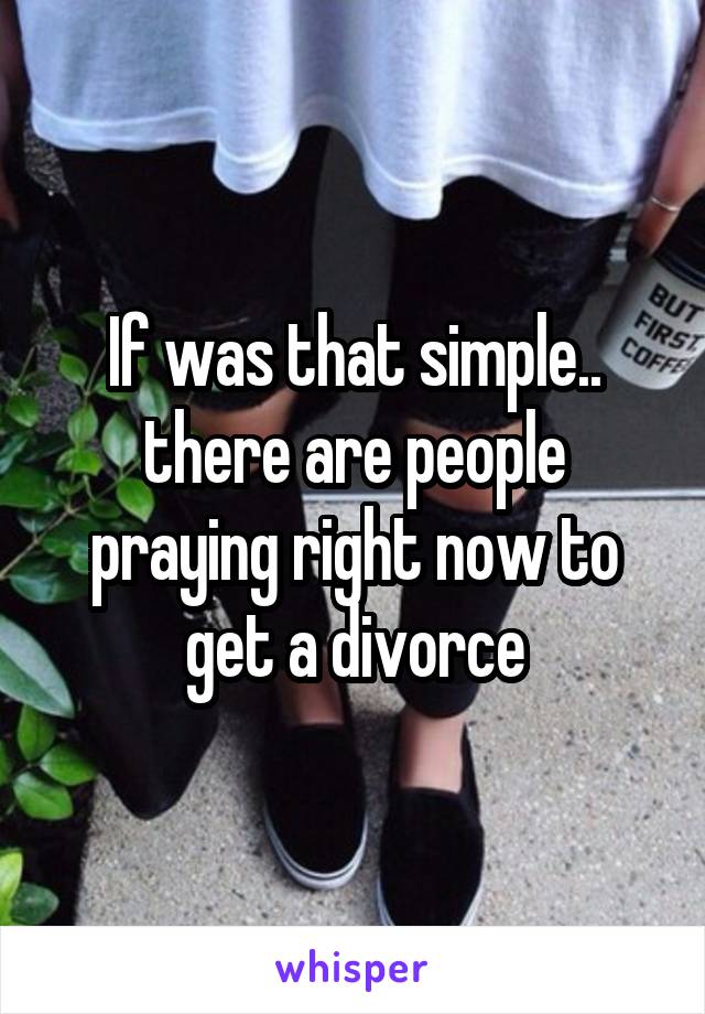 If was that simple.. there are people praying right now to get a divorce