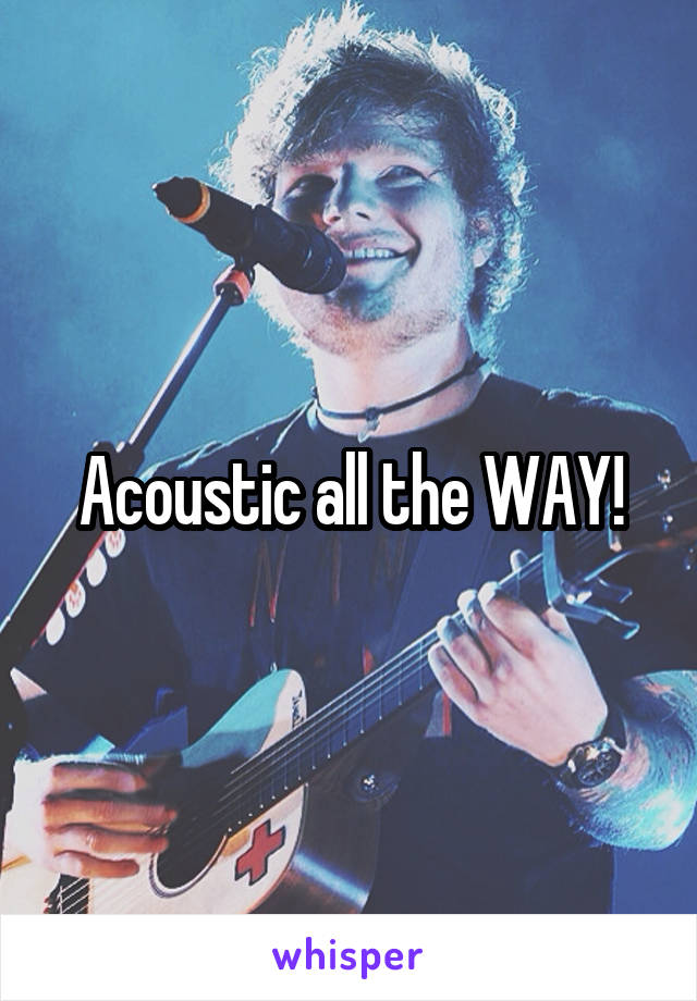 Acoustic all the WAY!