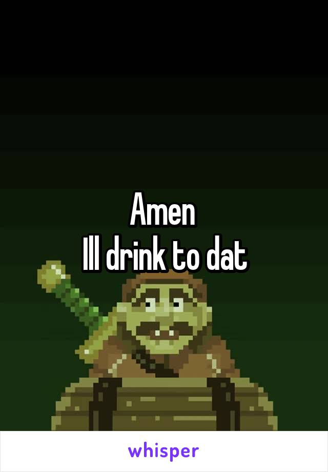 Amen 
Ill drink to dat
