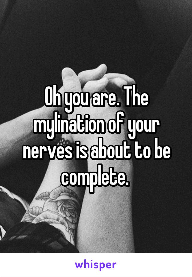 Oh you are. The mylination of your nerves is about to be complete. 