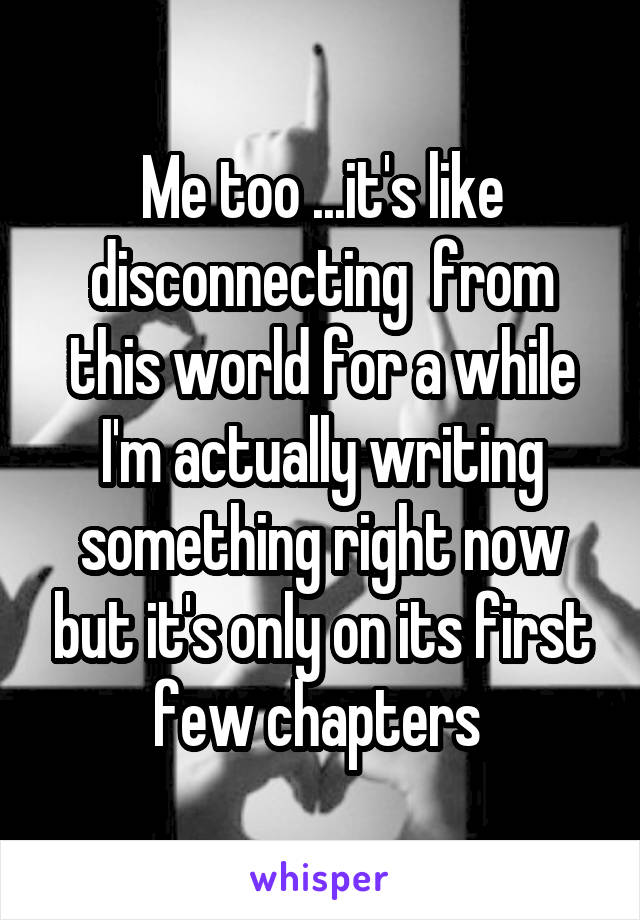 Me too ...it's like disconnecting  from this world for a while
I'm actually writing something right now but it's only on its first few chapters 