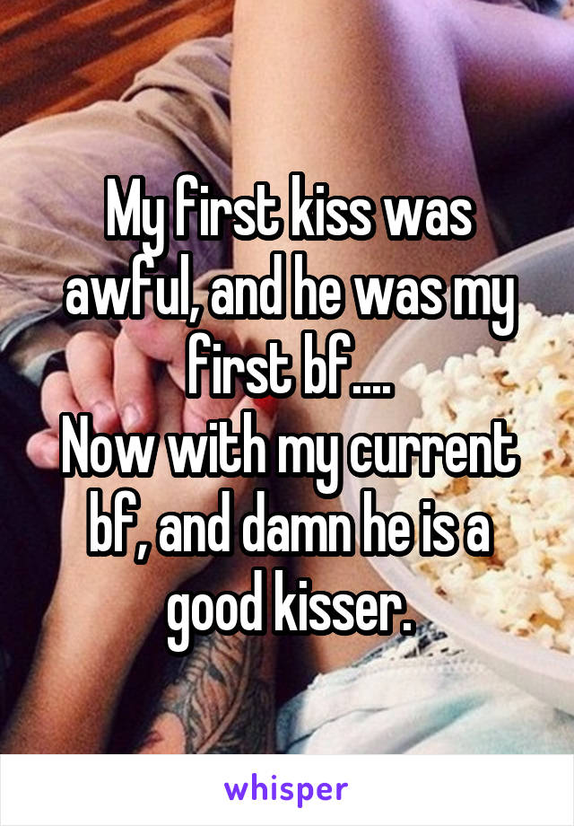 My first kiss was awful, and he was my first bf....
Now with my current bf, and damn he is a good kisser.