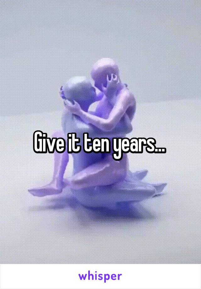 Give it ten years... 