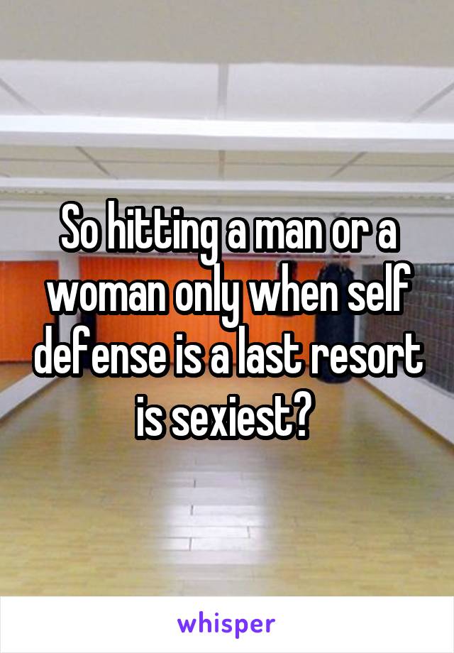 So hitting a man or a woman only when self defense is a last resort is sexiest? 