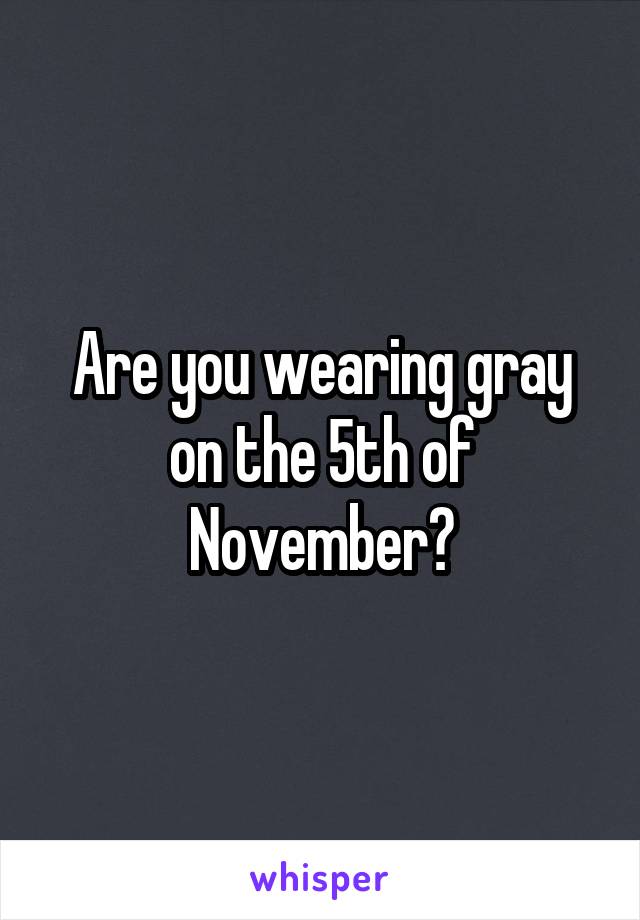 Are you wearing gray on the 5th of November?