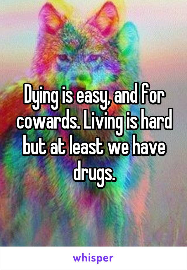 Dying is easy, and for cowards. Living is hard but at least we have drugs.