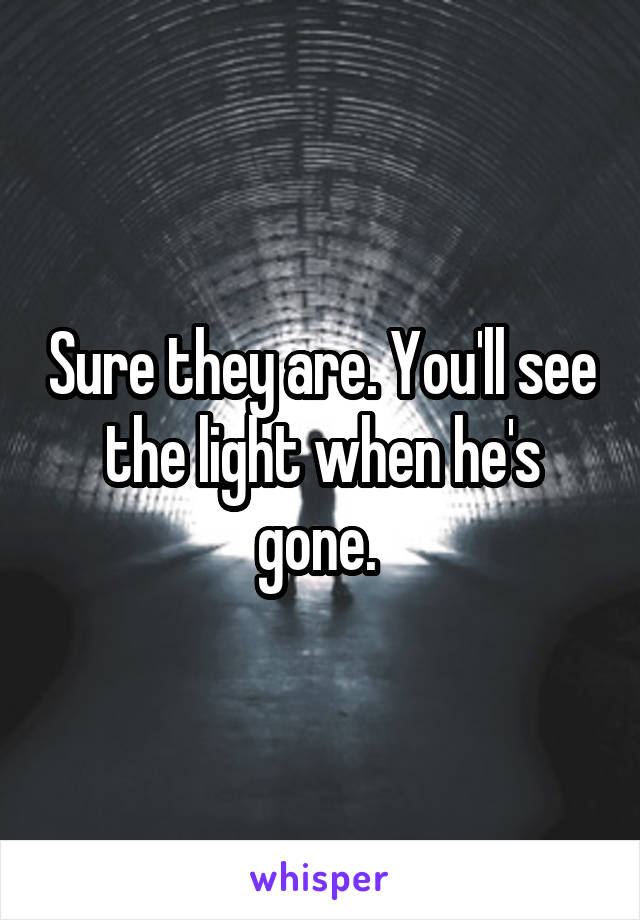 Sure they are. You'll see the light when he's gone. 