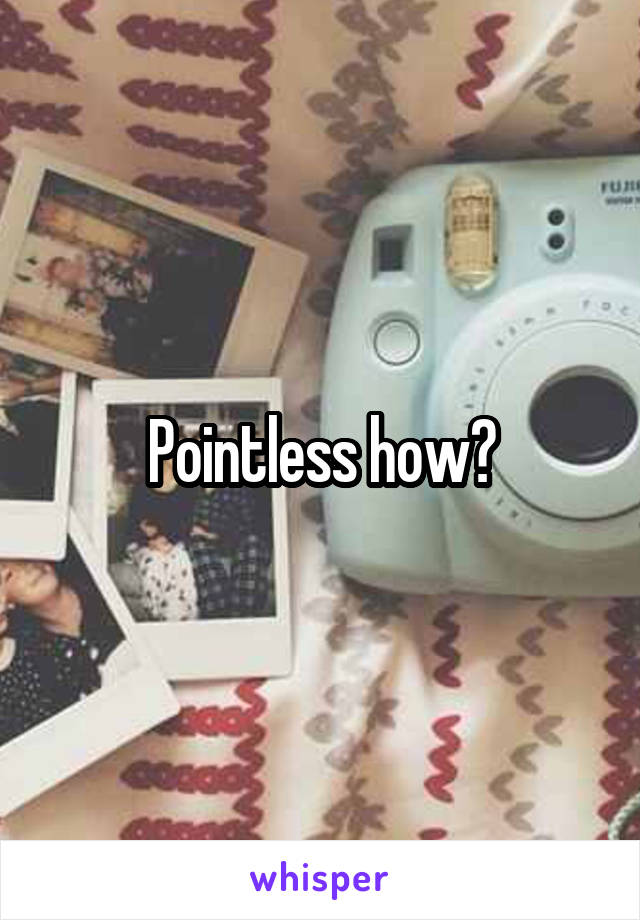 Pointless how?