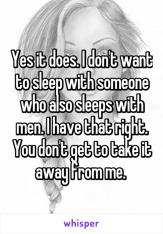 Yes it does. I don't want to sleep with someone who also sleeps with men. I have that right. You don't get to take it away from me. 