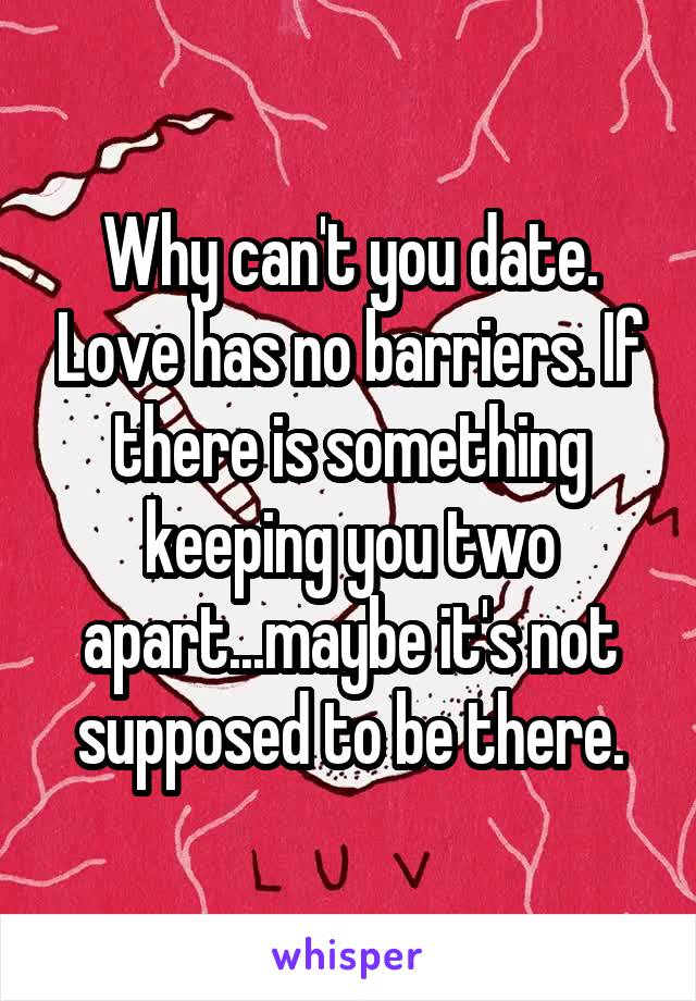 Why can't you date. Love has no barriers. If there is something keeping you two apart...maybe it's not supposed to be there.