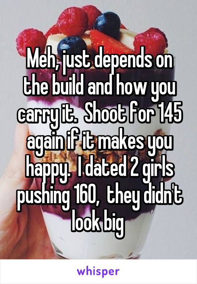 Meh, just depends on the build and how you carry it.  Shoot for 145 again if it makes you happy.  I dated 2 girls pushing 160,  they didn't look big 