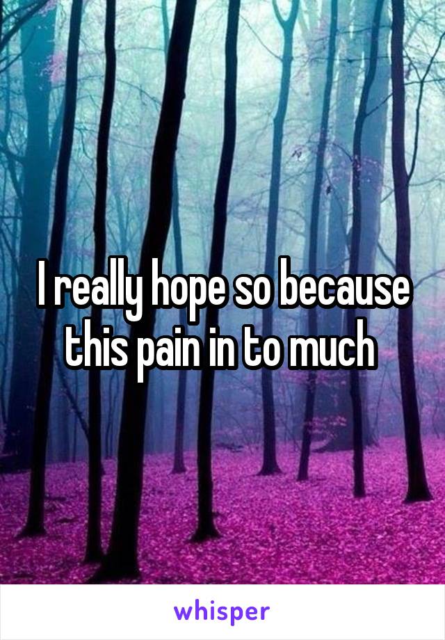 I really hope so because this pain in to much 