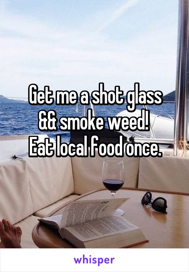 Get me a shot glass
&& smoke weed! 
Eat local food once.
