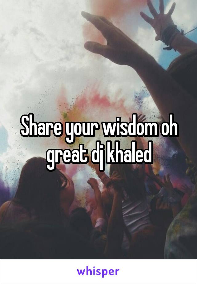 Share your wisdom oh great dj khaled