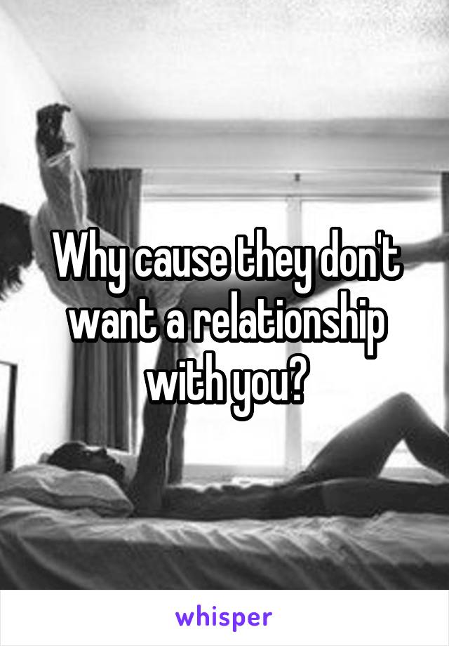 Why cause they don't want a relationship with you?
