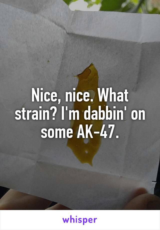 Nice, nice. What strain? I'm dabbin' on some AK-47.