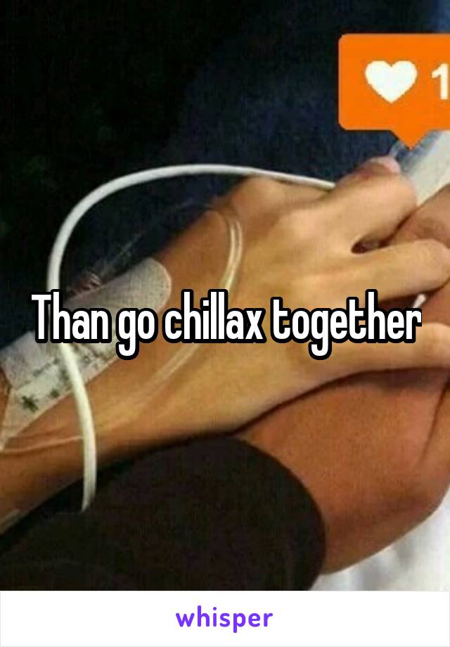 Than go chillax together