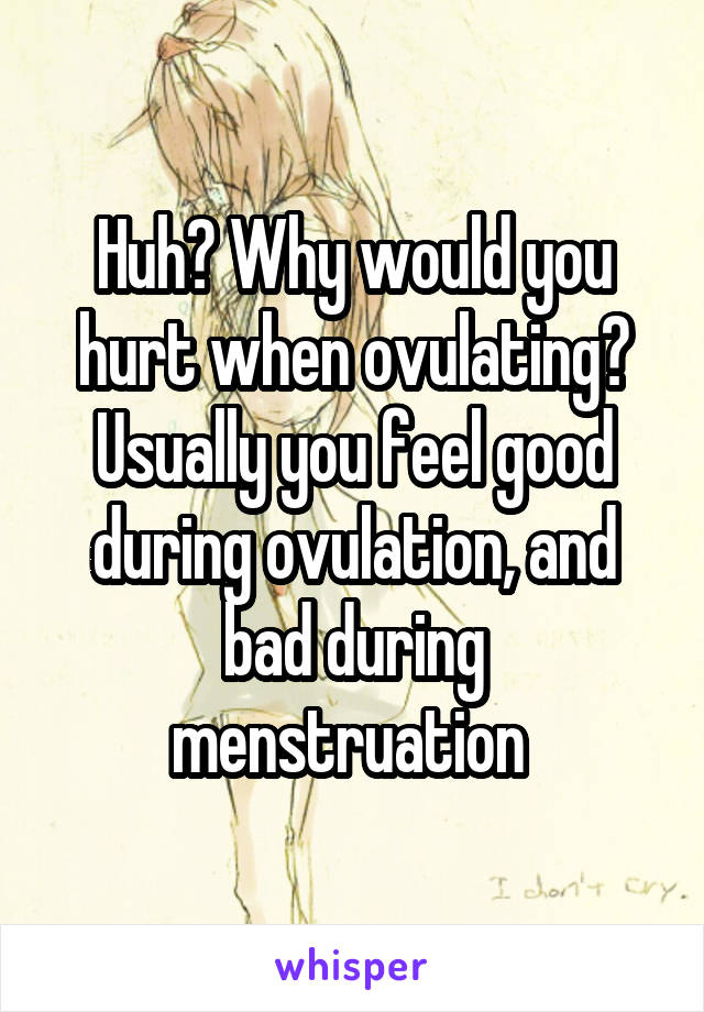 Huh? Why would you hurt when ovulating? Usually you feel good during ovulation, and bad during menstruation 