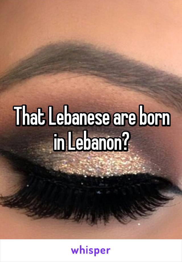That Lebanese are born in Lebanon?