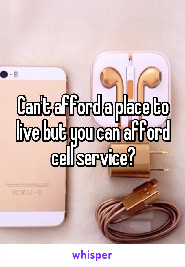 Can't afford a place to live but you can afford cell service?