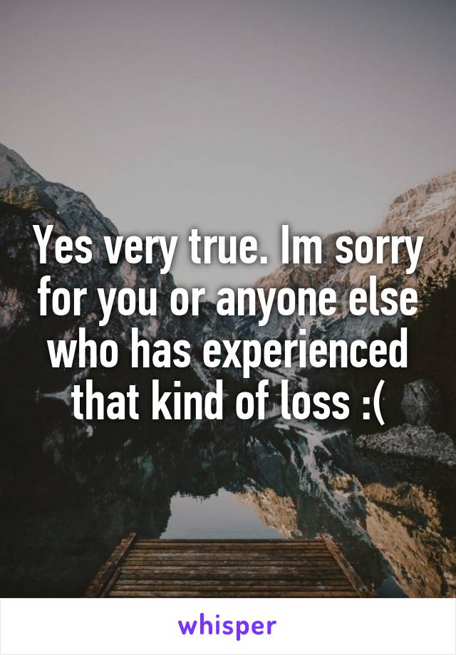 Yes very true. Im sorry for you or anyone else who has experienced that kind of loss :(