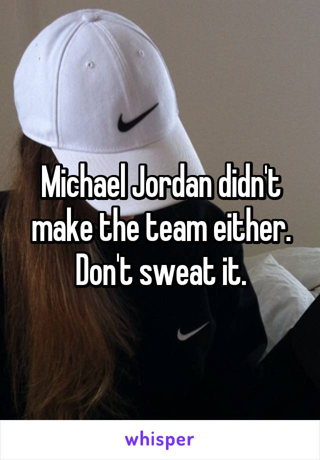 Michael Jordan didn't make the team either. Don't sweat it.
