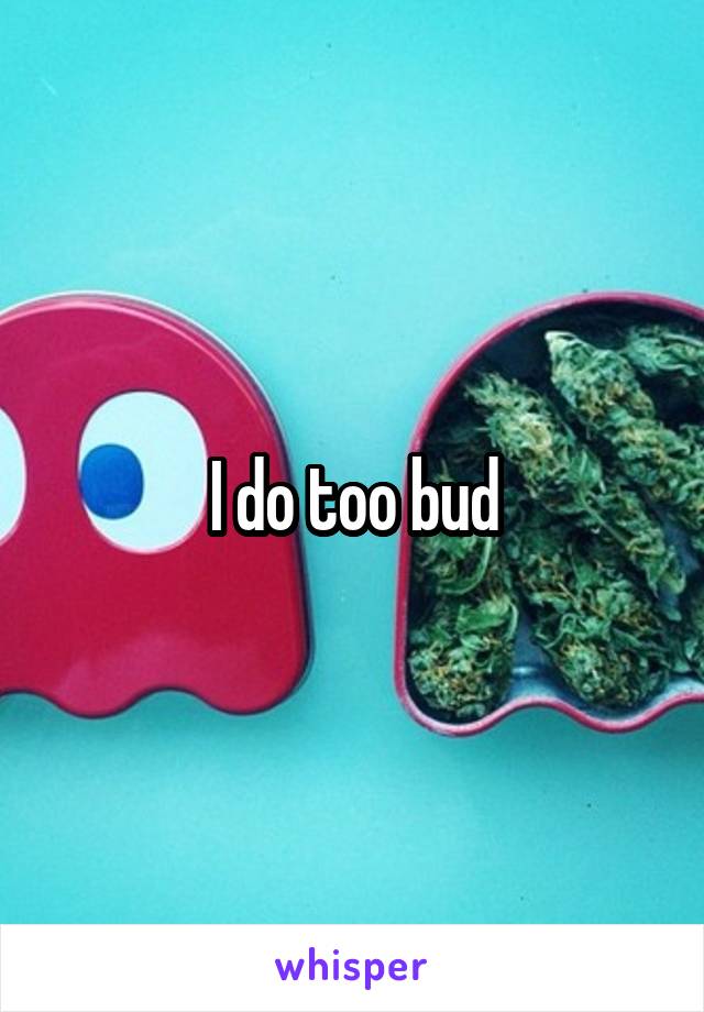 I do too bud