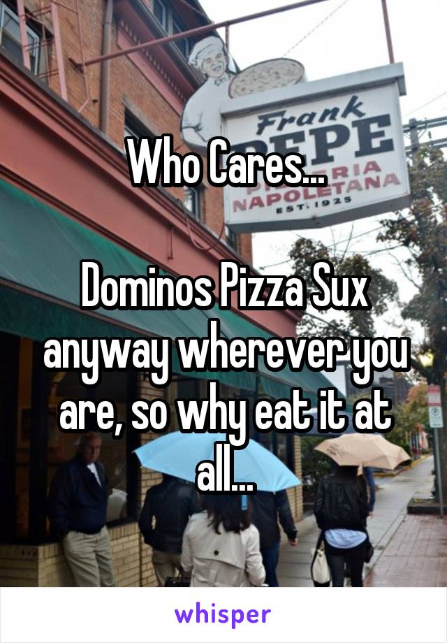 Who Cares...

Dominos Pizza Sux anyway wherever you are, so why eat it at all...