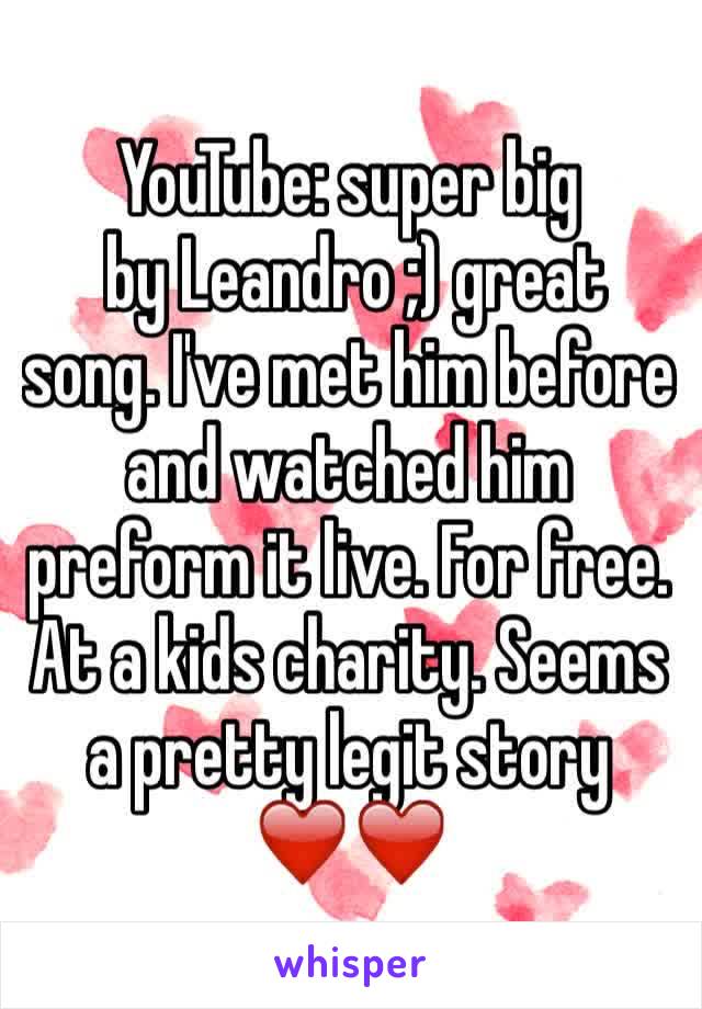 YouTube: super big
 by Leandro ;) great song. I've met him before and watched him preform it live. For free. At a kids charity. Seems a pretty legit story ❤️❤️