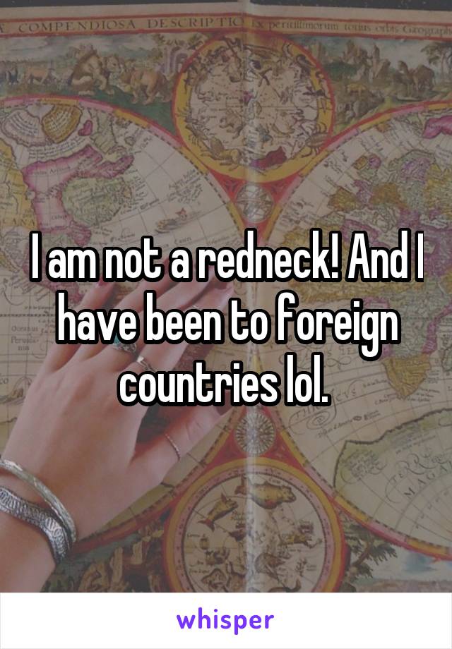 I am not a redneck! And I have been to foreign countries lol. 