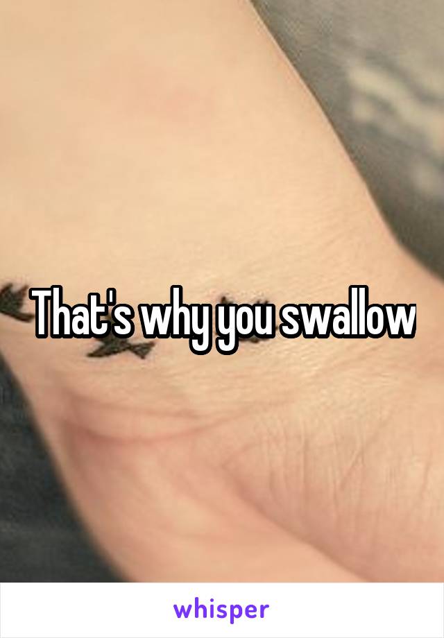 That's why you swallow