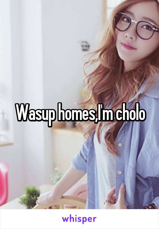 Wasup homes,I'm cholo