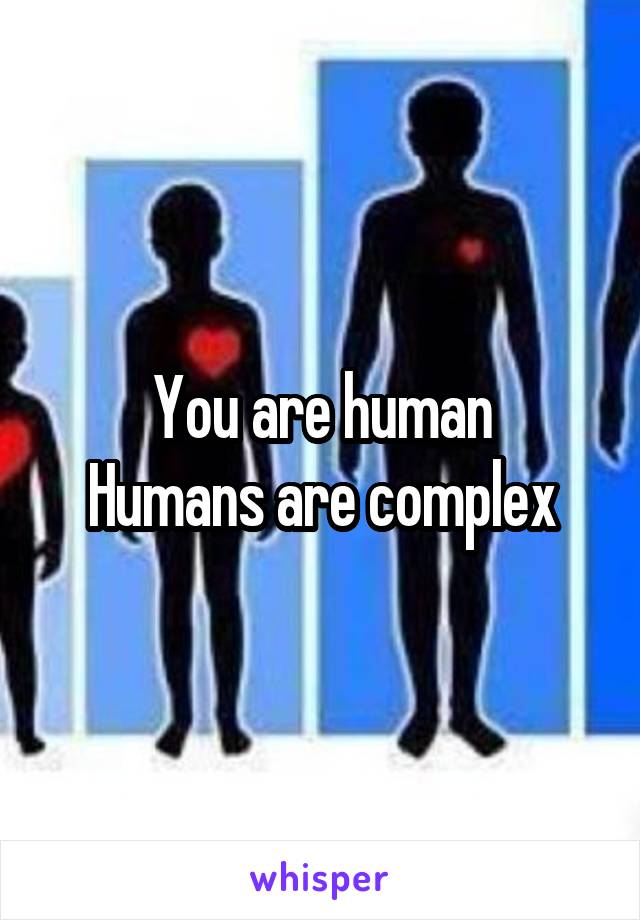 You are human
Humans are complex
