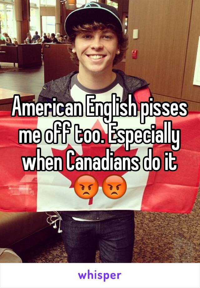 American English pisses me off too. Especially when Canadians do it 😡😡