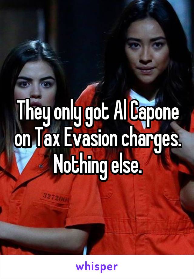 They only got Al Capone on Tax Evasion charges. Nothing else.