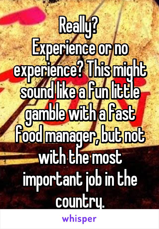 Really? 
Experience or no experience? This might sound like a fun little gamble with a fast food manager, but not with the most important job in the country.
