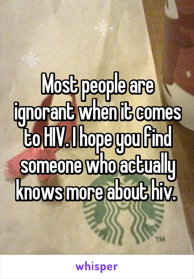 Most people are ignorant when it comes to HIV. I hope you find someone who actually knows more about hiv. 