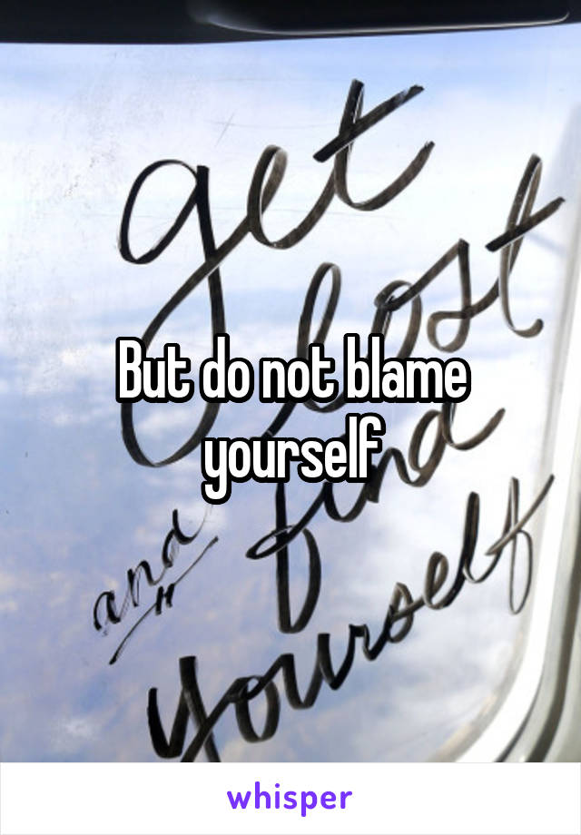 But do not blame yourself