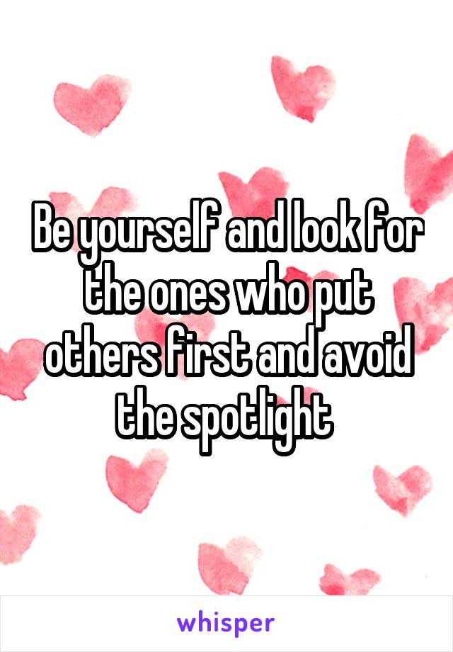 Be yourself and look for the ones who put others first and avoid the spotlight 