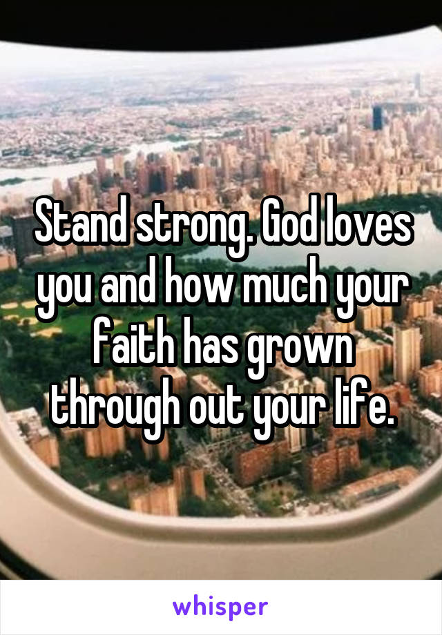 Stand strong. God loves you and how much your faith has grown through out your life.